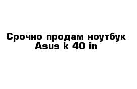 Срочно продам ноутбук Asus k 40 in